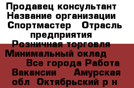 Продавец-консультант › Название организации ­ Спортмастер › Отрасль предприятия ­ Розничная торговля › Минимальный оклад ­ 28 650 - Все города Работа » Вакансии   . Амурская обл.,Октябрьский р-н